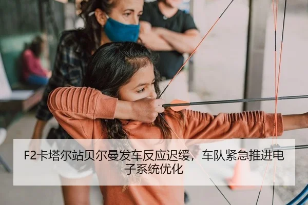 F2卡塔尔站贝尔曼发车反应迟缓，车队紧急推进电子系统优化
